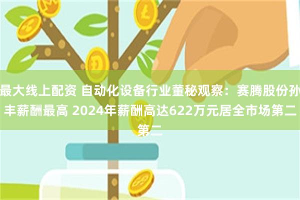 最大线上配资 自动化设备行业董秘观察：赛腾股份孙丰薪酬最高 2024年薪酬高达622万元居全市场第二