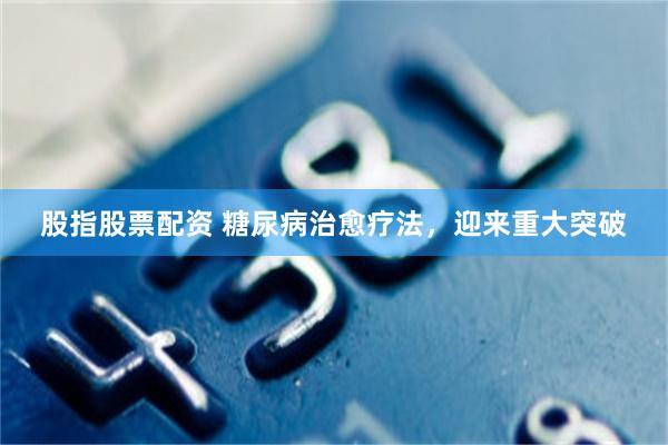 股指股票配资 糖尿病治愈疗法，迎来重大突破