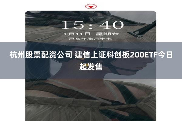 杭州股票配资公司 建信上证科创板200ETF今日起发售
