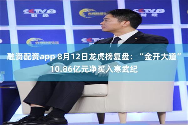 融资配资app 8月12日龙虎榜复盘：“金开大道”10.86亿元净买入寒武纪