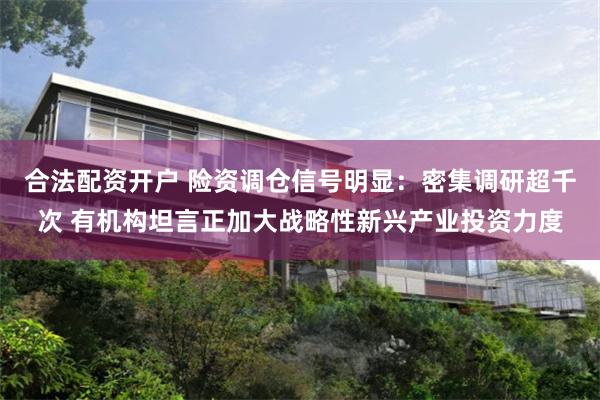 合法配资开户 险资调仓信号明显：密集调研超千次 有机构坦言正加大战略性新兴产业投资力度