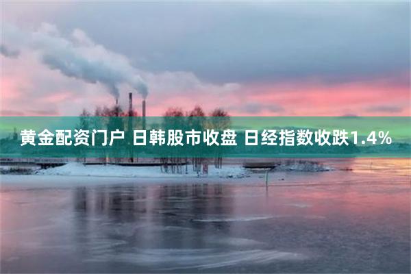 黄金配资门户 日韩股市收盘 日经指数收跌1.4%