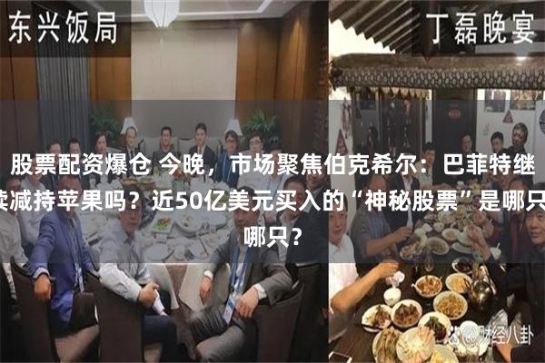 股票配资爆仓 今晚，市场聚焦伯克希尔：巴菲特继续减持苹果吗？近50亿美元买入的“神秘股票”是哪只？