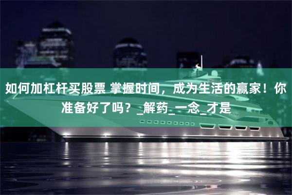 如何加杠杆买股票 掌握时间，成为生活的赢家！你准备好了吗？_解药_一念_才是