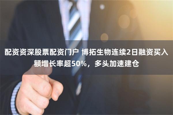 配资资深股票配资门户 博拓生物连续2日融资买入额增长率超50%，多头加速建仓