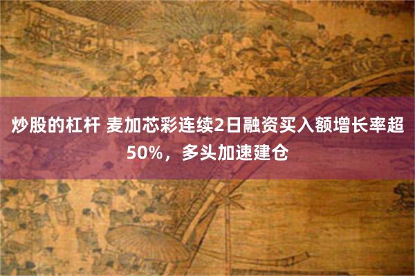 炒股的杠杆 麦加芯彩连续2日融资买入额增长率超50%，多头加速建仓