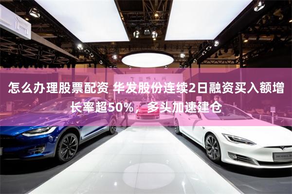 怎么办理股票配资 华发股份连续2日融资买入额增长率超50%，多头加速建仓