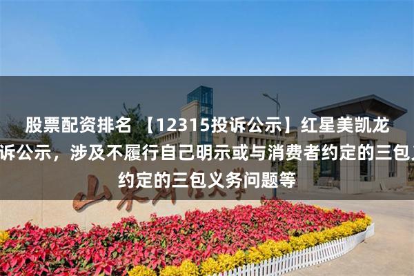 股票配资排名 【12315投诉公示】红星美凯龙新增2件投诉公示，涉及不履行自己明示或与消费者约定的三包义务问题等
