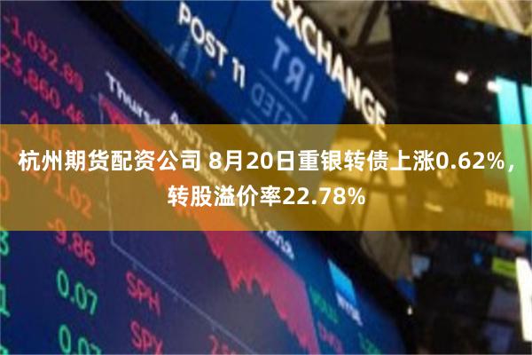 杭州期货配资公司 8月20日重银转债上涨0.62%，转股溢价率22.78%