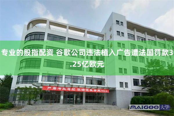 专业的股指配资 谷歌公司违法植入广告遭法国罚款3.25亿欧元
