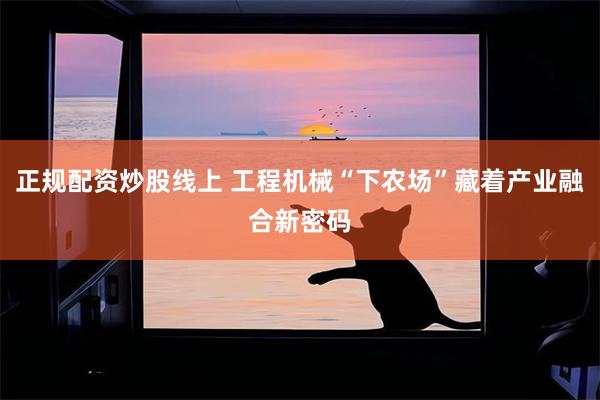 正规配资炒股线上 工程机械“下农场”藏着产业融合新密码