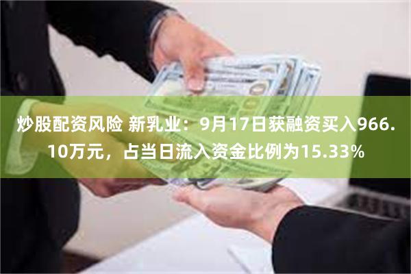 炒股配资风险 新乳业：9月17日获融资买入966.10万元，占当日流入资金比例为15.33%
