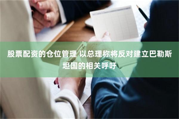 股票配资的仓位管理 以总理称将反对建立巴勒斯坦国的相关呼吁