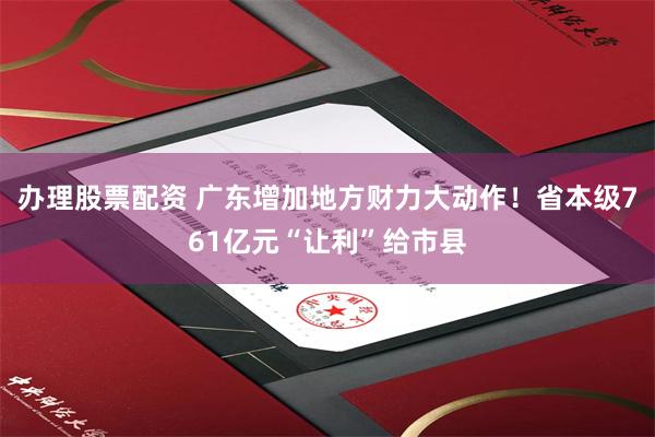 办理股票配资 广东增加地方财力大动作！省本级761亿元“让利”给市县