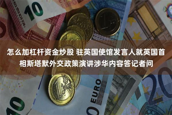 怎么加杠杆资金炒股 驻英国使馆发言人就英国首相斯塔默外交政策演讲涉华内容答记者问
