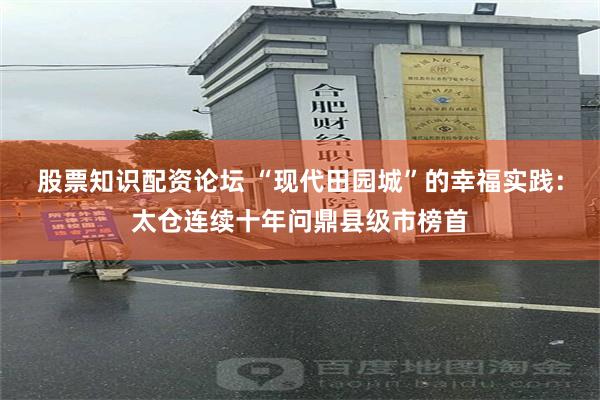 股票知识配资论坛 “现代田园城”的幸福实践：太仓连续十年问鼎县级市榜首