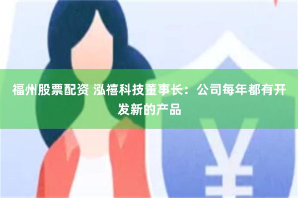 福州股票配资 泓禧科技董事长：公司每年都有开发新的产品